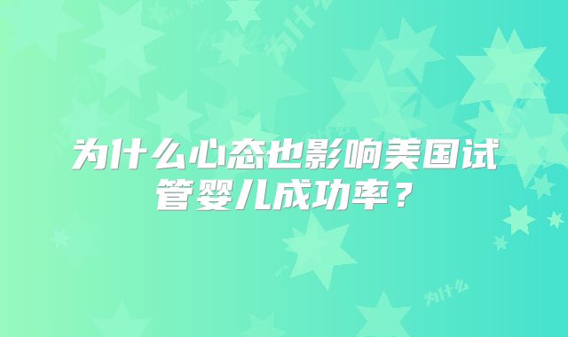 为什么心态也影响美国试管婴儿成功率？