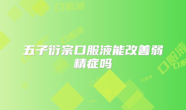 五子衍宗口服液能改善弱精症吗