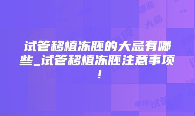 试管移植冻胚的大忌有哪些_试管移植冻胚注意事项！