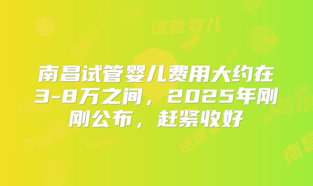 南昌试管婴儿费用大约在3-8万之间，2025年刚刚公布，赶紧收好