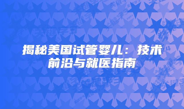 揭秘美国试管婴儿：技术前沿与就医指南