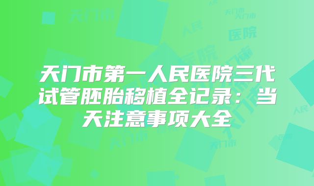 天门市第一人民医院三代试管胚胎移植全记录:当天注意事项大全