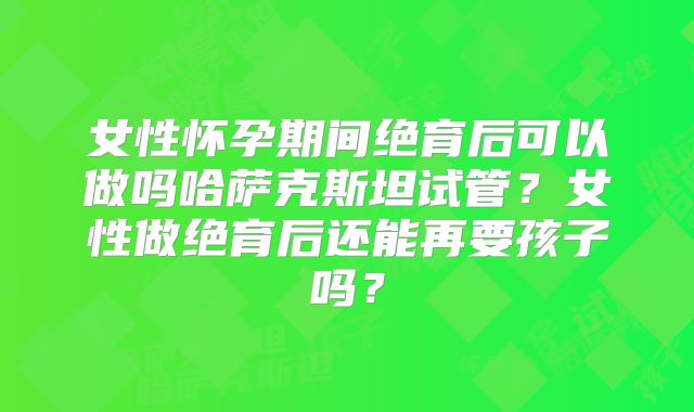 女性怀孕期间绝育后可以做吗哈萨克斯坦试管？女性做绝育后还能再要孩子吗？