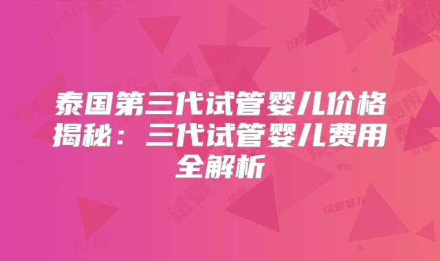 泰国第三代试管婴儿价格揭秘：三代试管婴儿费用全解析