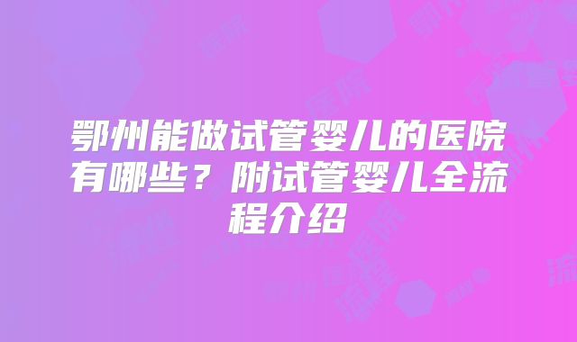 鄂州能做试管婴儿的医院有哪些？附试管婴儿全流程介绍