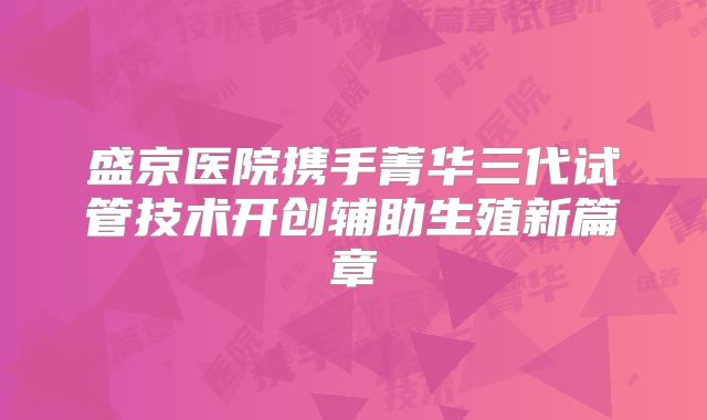 盛京医院携手菁华三代试管技术开创辅助生殖新篇章