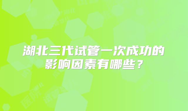 湖北三代试管一次成功的影响因素有哪些？