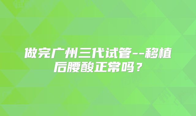 做完广州三代试管--移植后腰酸正常吗?