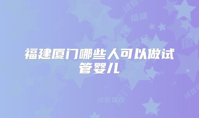 福建厦门哪些人可以做试管婴儿