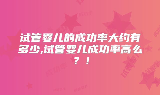 试管婴儿的成功率大约有多少,试管婴儿成功率高么？！