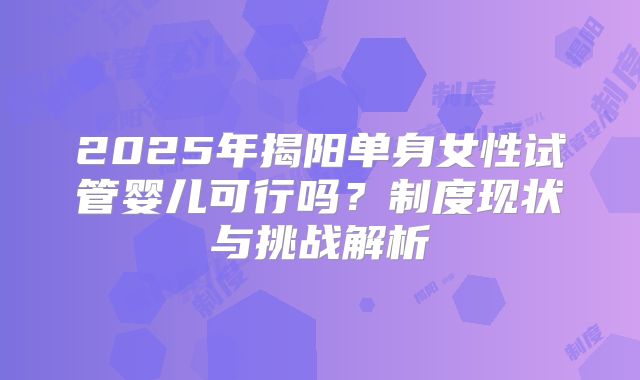 2025年揭阳单身女性试管婴儿可行吗?制度现状与挑战解析