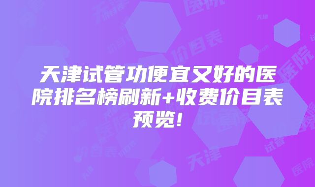 天津试管功便宜又好的医院排名榜刷新+收费价目表预览!