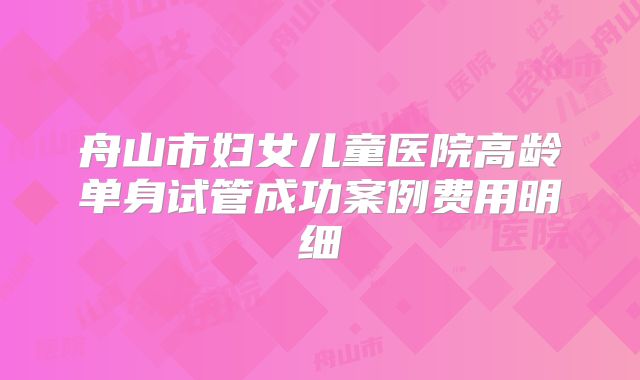 舟山市妇女儿童医院高龄单身试管成功案例费用明细