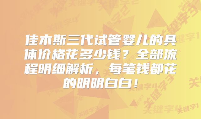 佳木斯三代试管婴儿的具体价格花多少钱？全部流程明细解析，每笔钱都花的明明白白！