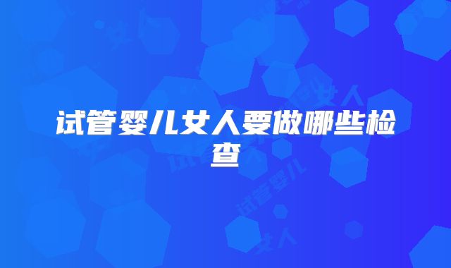 试管婴儿女人要做哪些检查