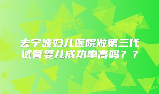 去宁波妇儿医院做第三代试管婴儿成功率高吗??