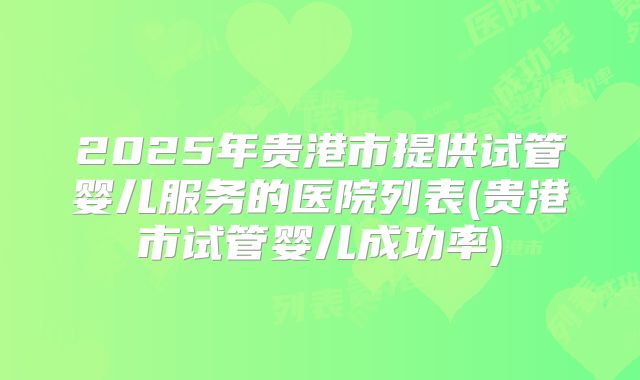 2025年贵港市提供试管婴儿服务的医院列表(贵港市试管婴儿成功率)