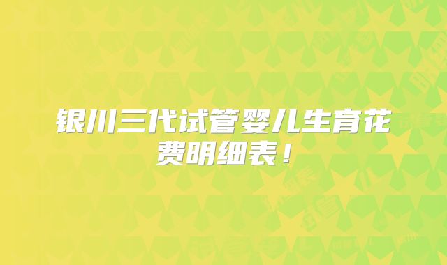 银川三代试管婴儿生育花费明细表！