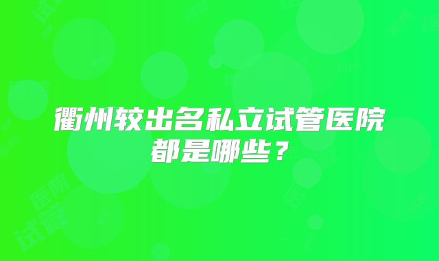 衢州较出名私立试管医院都是哪些？