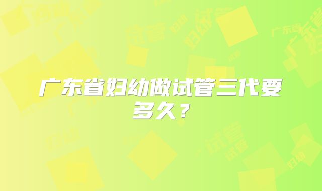 广东省妇幼做试管三代要多久？
