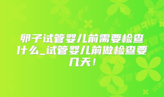 卵子试管婴儿前需要检查什么_试管婴儿前做检查要几天!