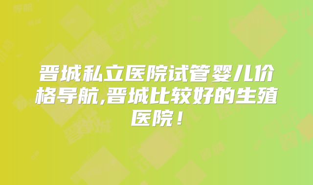 晋城私立医院试管婴儿价格导航,晋城比较好的生殖医院！