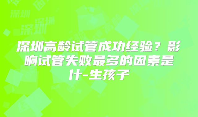 深圳高龄试管成功经验？影响试管失败最多的因素是什-生孩子