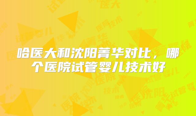 哈医大和沈阳菁华对比，哪个医院试管婴儿技术好