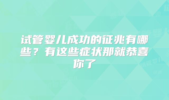 试管婴儿成功的征兆有哪些？有这些症状那就恭喜你了