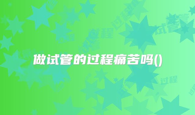 做试管的过程痛苦吗()