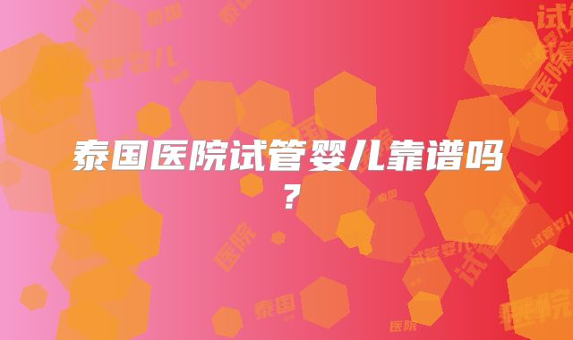 泰国医院试管婴儿靠谱吗？