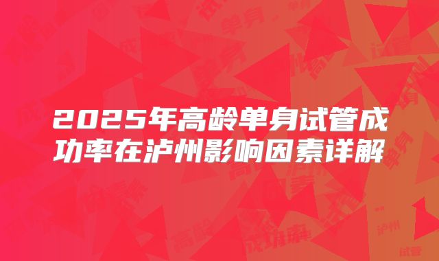 2025年高龄单身试管成功率在泸州影响因素详解