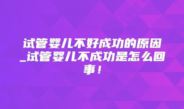 试管婴儿不好成功的原因_试管婴儿不成功是怎么回事!