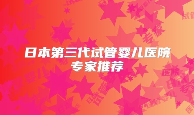 日本第三代试管婴儿医院专家推荐