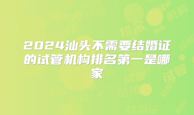 2024汕头不需要结婚证的试管机构排名第一是哪家