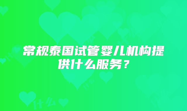 常规泰国试管婴儿机构提供什么服务？