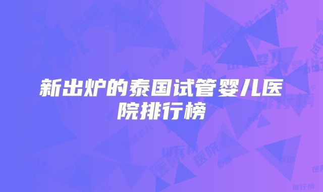 新出炉的泰国试管婴儿医院排行榜