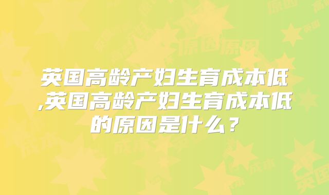 英国高龄产妇生育成本低,英国高龄产妇生育成本低的原因是什么？