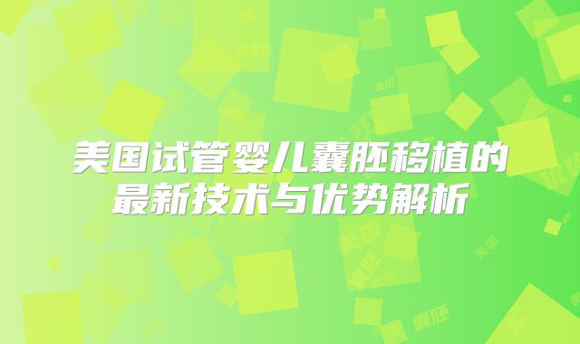 美国试管婴儿囊胚移植的最新技术与优势解析