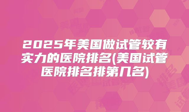 2025年美国做试管较有实力的医院排名(美国试管医院排名排第几名)