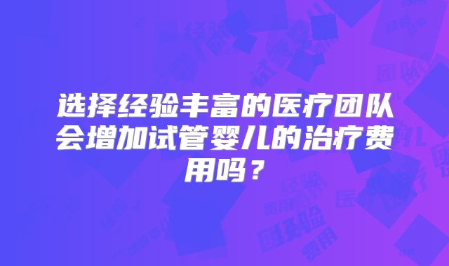 选择经验丰富的医疗团队会增加试管婴儿的治疗费用吗？