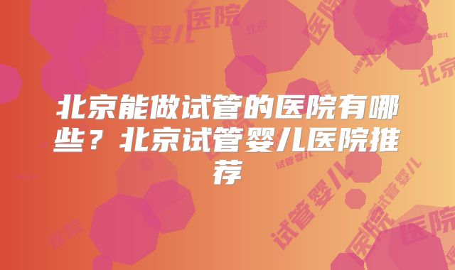 北京能做试管的医院有哪些？北京试管婴儿医院推荐