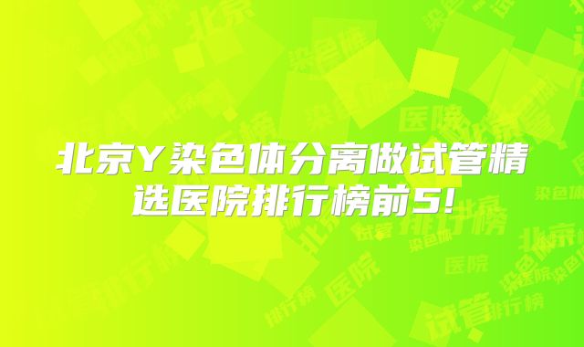 北京Y染色体分离做试管精选医院排行榜前5!