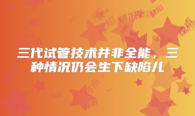 三代试管技术并非全能，三种情况仍会生下缺陷儿