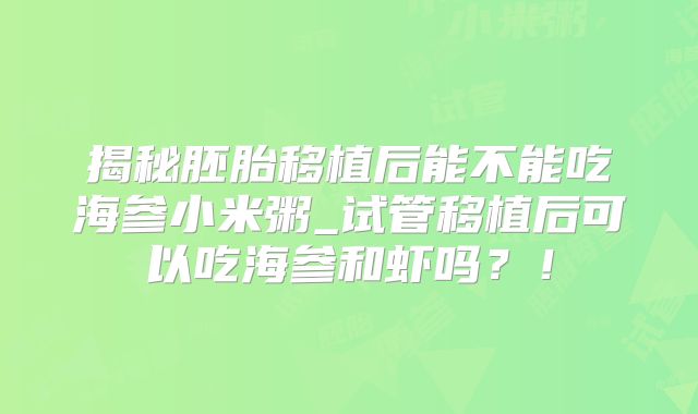 揭秘胚胎移植后能不能吃海参小米粥_试管移植后可以吃海参和虾吗？！