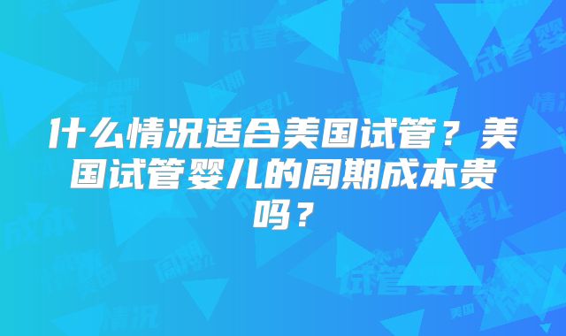 什么情况适合美国试管？美国试管婴儿的周期成本贵吗？