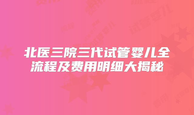 北医三院三代试管婴儿全流程及费用明细大揭秘