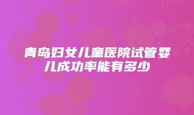 青岛妇女儿童医院试管婴儿成功率能有多少