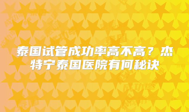 泰国试管成功率高不高?杰特宁泰国医院有何秘诀