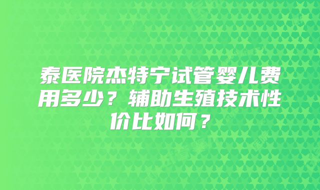 泰医院杰特宁试管婴儿费用多少？辅助生殖技术性价比如何？